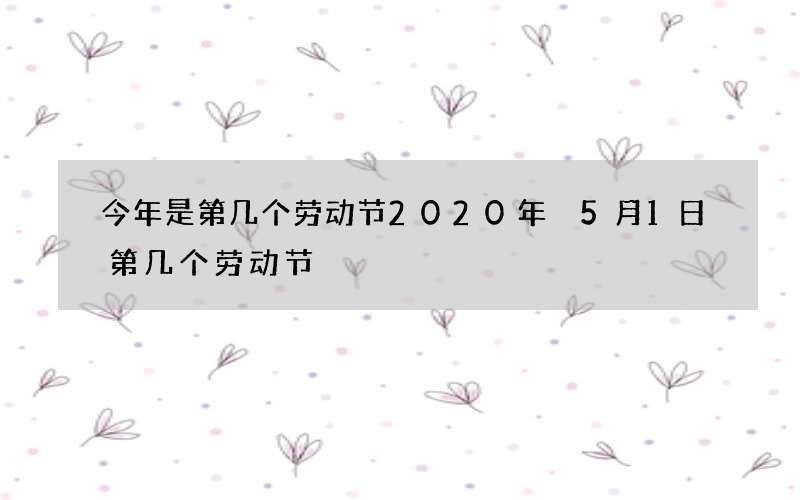 今年是第几个劳动节2020年 5月1日第几个劳动节
